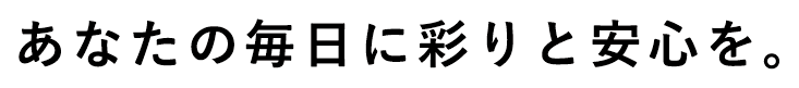 あなたの毎日に彩りと安心を